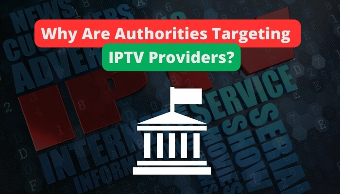 Why Are Authorities Targeting IPTV Providers